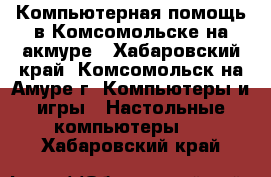 Компьютерная помощь в Комсомольске-на-акмуре - Хабаровский край, Комсомольск-на-Амуре г. Компьютеры и игры » Настольные компьютеры   . Хабаровский край